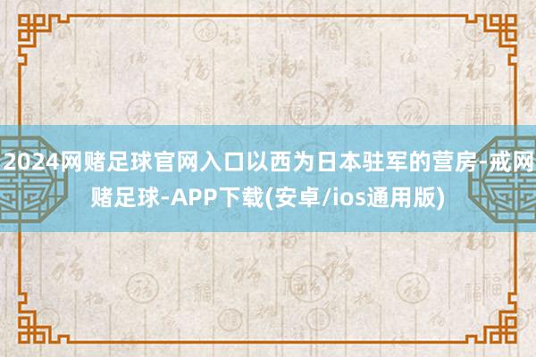 2024网赌足球官网入口以西为日本驻军的营房-戒网赌足球-APP下载(安卓/ios通用版)