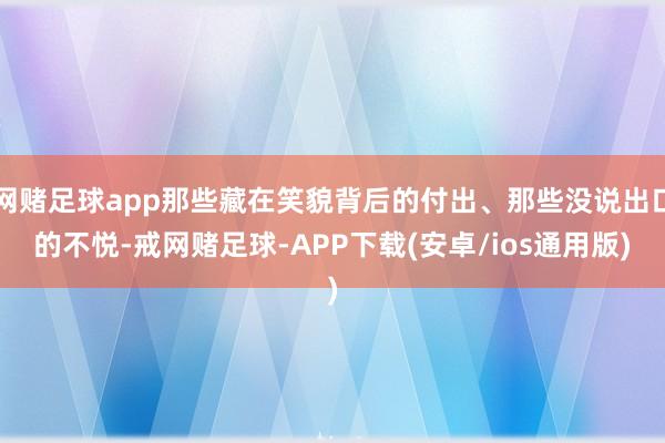 网赌足球app那些藏在笑貌背后的付出、那些没说出口的不悦-戒网赌足球-APP下载(安卓/ios通用版)