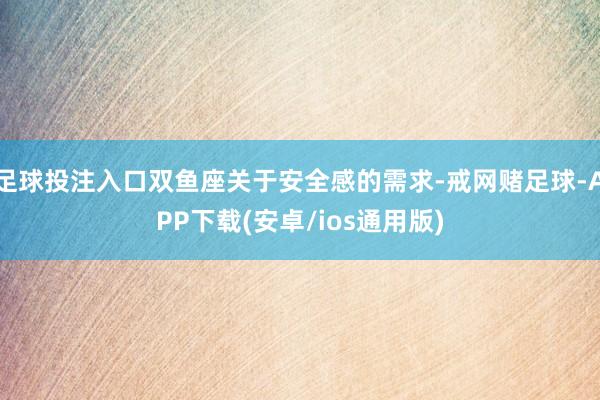 足球投注入口双鱼座关于安全感的需求-戒网赌足球-APP下载(安卓/ios通用版)