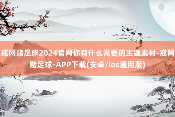 戒网赌足球2024官网你有什么需要的主题素材-戒网赌足球-APP下载(安卓/ios通用版)