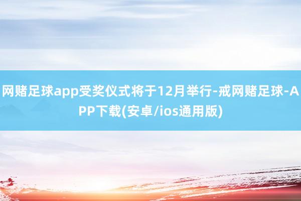 网赌足球app受奖仪式将于12月举行-戒网赌足球-APP下载(安卓/ios通用版)