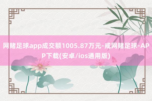 网赌足球app成交额1005.87万元-戒网赌足球-APP下载(安卓/ios通用版)