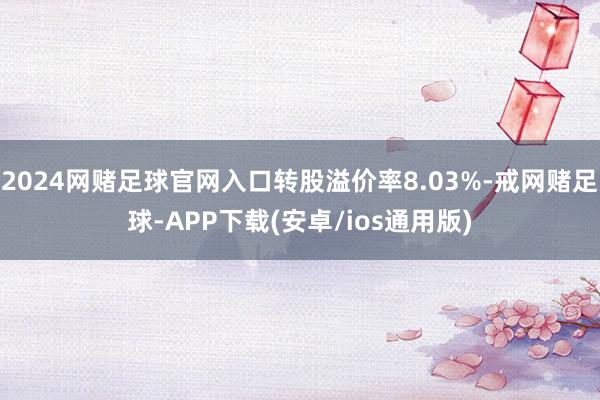 2024网赌足球官网入口转股溢价率8.03%-戒网赌足球-APP下载(安卓/ios通用版)
