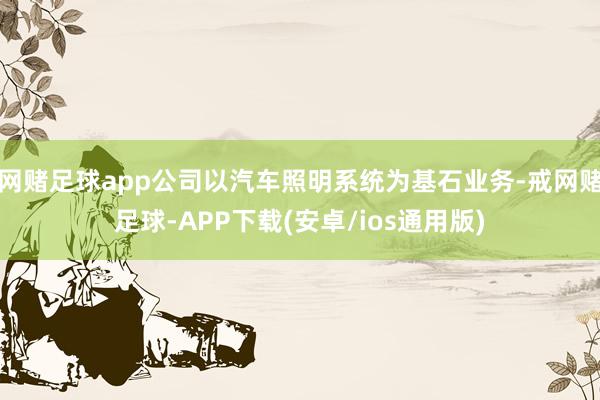 网赌足球app公司以汽车照明系统为基石业务-戒网赌足球-APP下载(安卓/ios通用版)