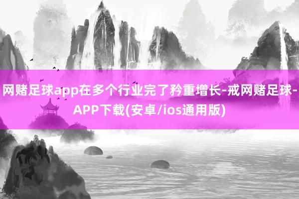 网赌足球app在多个行业完了矜重增长-戒网赌足球-APP下载(安卓/ios通用版)