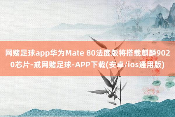 网赌足球app华为Mate 80法度版将搭载麒麟9020芯片-戒网赌足球-APP下载(安卓/ios通用版)