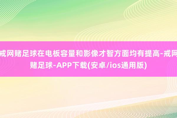 戒网赌足球在电板容量和影像才智方面均有提高-戒网赌足球-APP下载(安卓/ios通用版)