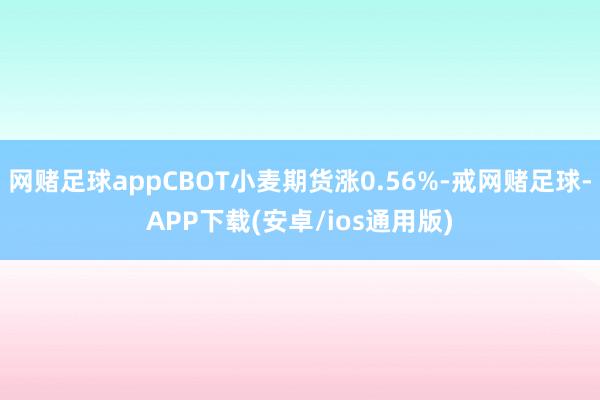 网赌足球appCBOT小麦期货涨0.56%-戒网赌足球-APP下载(安卓/ios通用版)