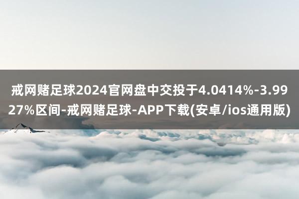 戒网赌足球2024官网盘中交投于4.0414%-3.9927%区间-戒网赌足球-APP下载(安卓/ios通用版)