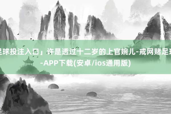 足球投注入口」许是透过十二岁的上官婉儿-戒网赌足球-APP下载(安卓/ios通用版)