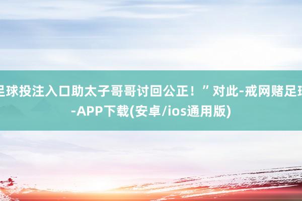 足球投注入口助太子哥哥讨回公正!”对此-戒网赌足球-APP下载(安卓/ios通用版)