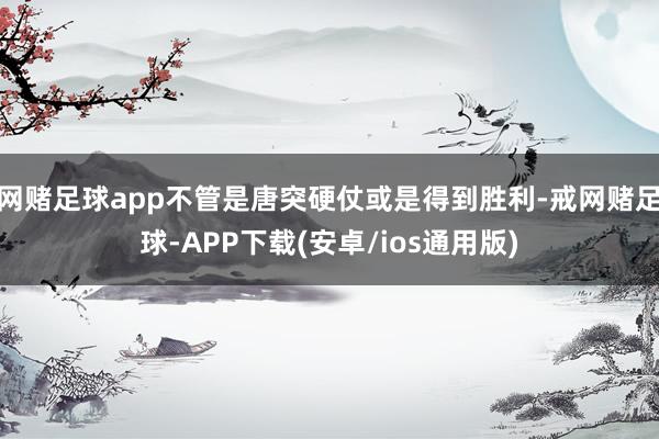网赌足球app不管是唐突硬仗或是得到胜利-戒网赌足球-APP下载(安卓/ios通用版)