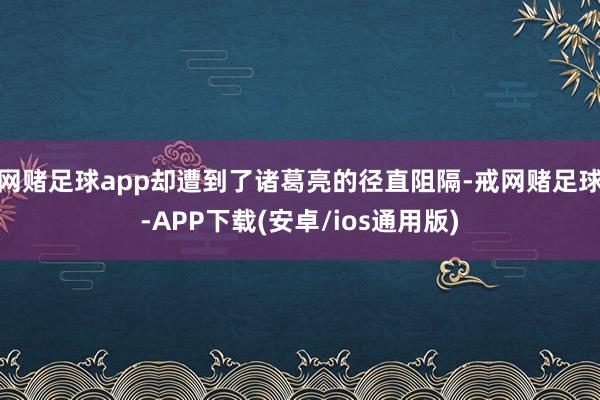 网赌足球app却遭到了诸葛亮的径直阻隔-戒网赌足球-APP下载(安卓/ios通用版)
