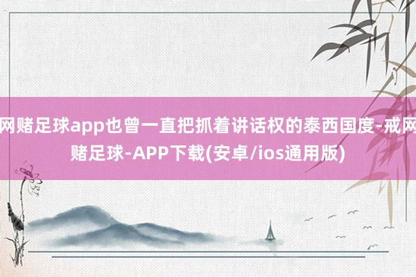 网赌足球app也曾一直把抓着讲话权的泰西国度-戒网赌足球-APP下载(安卓/ios通用版)