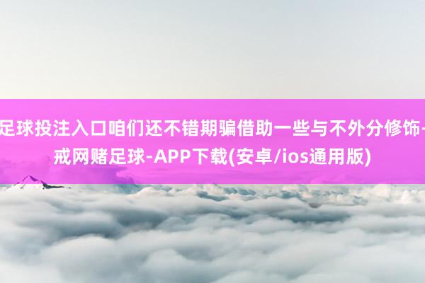 足球投注入口咱们还不错期骗借助一些与不外分修饰-戒网赌足球-APP下载(安卓/ios通用版)