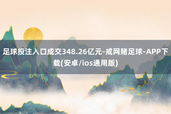 足球投注入口成交348.26亿元-戒网赌足球-APP下载(安卓/ios通用版)
