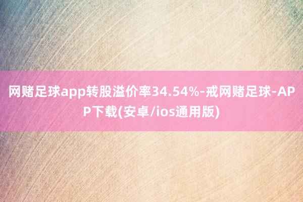 网赌足球app转股溢价率34.54%-戒网赌足球-APP下载(安卓/ios通用版)