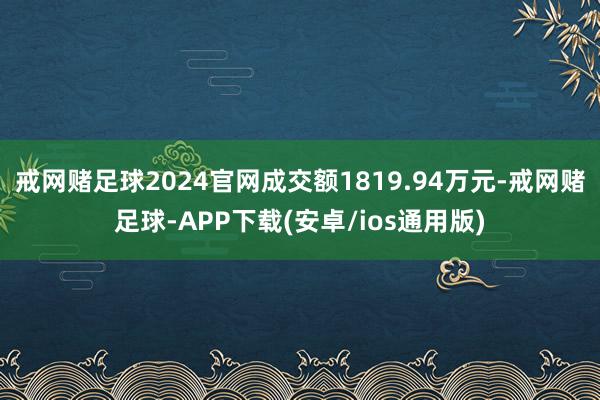 戒网赌足球2024官网成交额1819.94万元-戒网赌足球-APP下载(安卓/ios通用版)