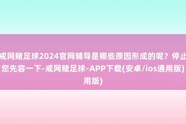 戒网赌足球2024官网辅导是哪些原因形成的呢？停止您先容一下-戒网赌足球-APP下载(安卓/ios通用版)