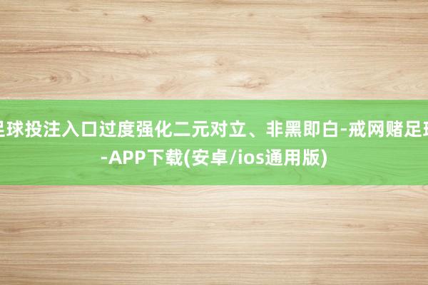 足球投注入口过度强化二元对立、非黑即白-戒网赌足球-APP下载(安卓/ios通用版)
