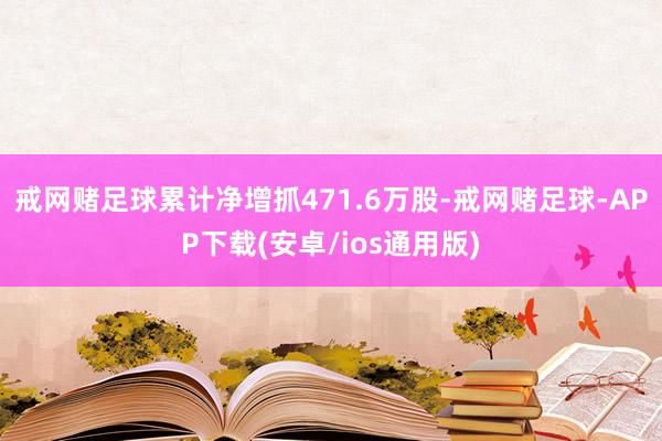 戒网赌足球累计净增抓471.6万股-戒网赌足球-APP下载(安卓/ios通用版)