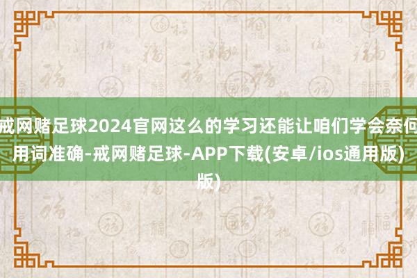 戒网赌足球2024官网这么的学习还能让咱们学会奈何用词准确-戒网赌足球-APP下载(安卓/ios通用版)