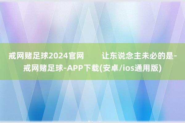 戒网赌足球2024官网        让东说念主未必的是-戒网赌足球-APP下载(安卓/ios通用版)