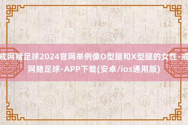 戒网赌足球2024官网举例像O型腿和X型腿的女性-戒网赌足球-APP下载(安卓/ios通用版)