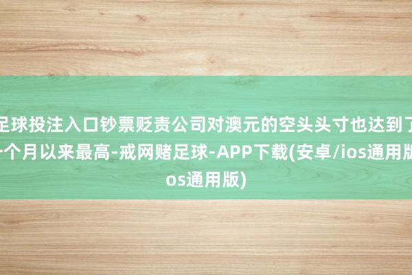 足球投注入口钞票贬责公司对澳元的空头头寸也达到了一个月以来最高-戒网赌足球-APP下载(安卓/ios通用版)