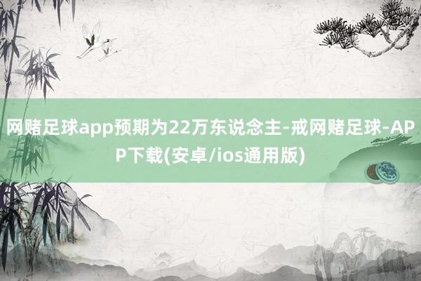 网赌足球app预期为22万东说念主-戒网赌足球-APP下载(安卓/ios通用版)