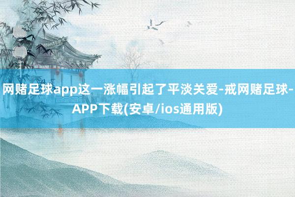 网赌足球app这一涨幅引起了平淡关爱-戒网赌足球-APP下载(安卓/ios通用版)