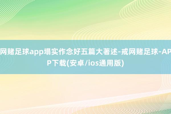 网赌足球app塌实作念好五篇大著述-戒网赌足球-APP下载(安卓/ios通用版)