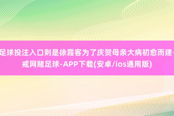 足球投注入口则是徐霞客为了庆贺母亲大病初愈而建-戒网赌足球-APP下载(安卓/ios通用版)