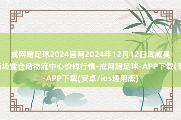 戒网赌足球2024官网2024年12月12日武威昊天农居品来往商场暨仓储物流中心价钱行情-戒网赌足球-APP下载(安卓/ios通用版)