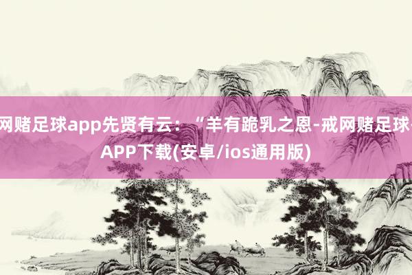 网赌足球app先贤有云：“羊有跪乳之恩-戒网赌足球-APP下载(安卓/ios通用版)