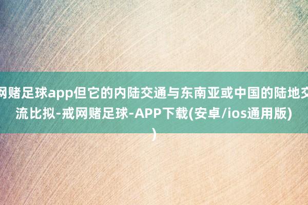 网赌足球app但它的内陆交通与东南亚或中国的陆地交流比拟-戒网赌足球-APP下载(安卓/ios通用版)