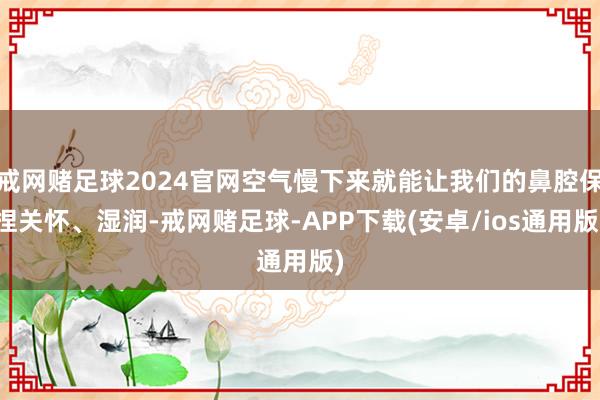 戒网赌足球2024官网空气慢下来就能让我们的鼻腔保捏关怀、湿润-戒网赌足球-APP下载(安卓/ios通用版)