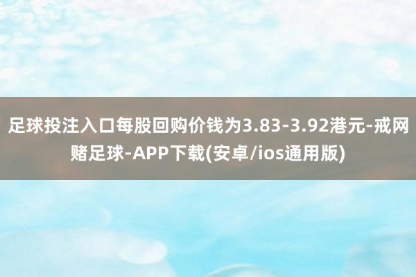 足球投注入口每股回购价钱为3.83-3.92港元-戒网赌足球-APP下载(安卓/ios通用版)