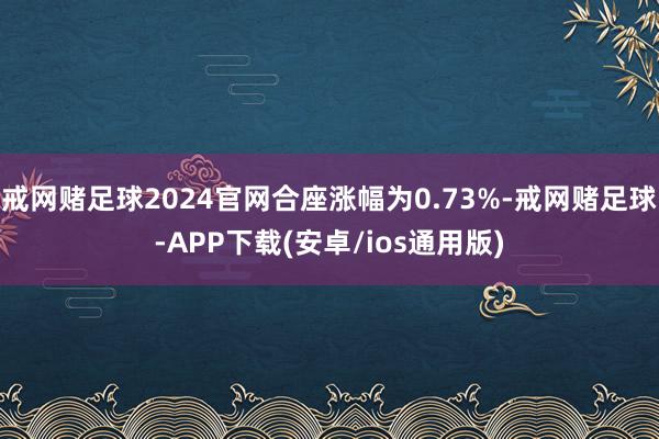 戒网赌足球2024官网合座涨幅为0.73%-戒网赌足球-APP下载(安卓/ios通用版)