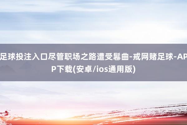 足球投注入口尽管职场之路遭受鬈曲-戒网赌足球-APP下载(安卓/ios通用版)