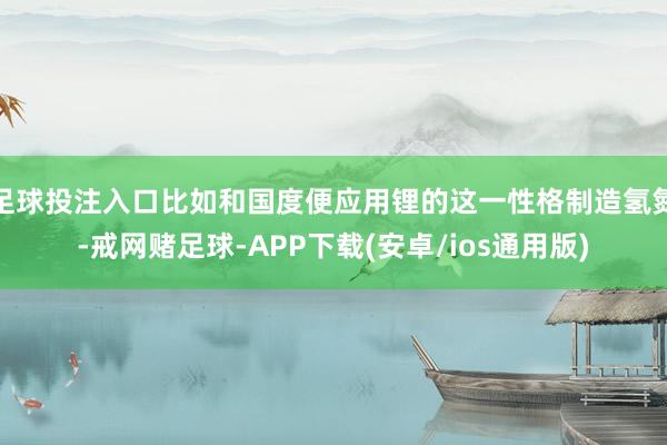 足球投注入口比如和国度便应用锂的这一性格制造氢氮-戒网赌足球-APP下载(安卓/ios通用版)