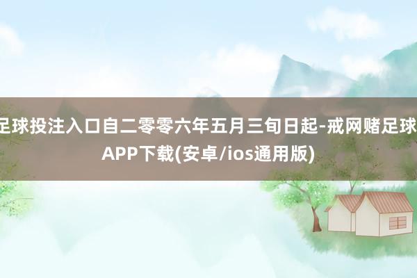 足球投注入口自二零零六年五月三旬日起-戒网赌足球-APP下载(安卓/ios通用版)