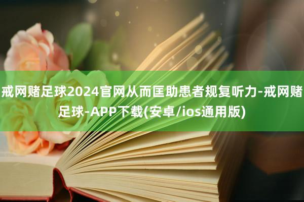 戒网赌足球2024官网从而匡助患者规复听力-戒网赌足球-APP下载(安卓/ios通用版)