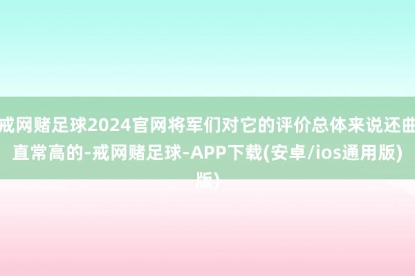 戒网赌足球2024官网将军们对它的评价总体来说还曲直常高的-戒网赌足球-APP下载(安卓/ios通用版)