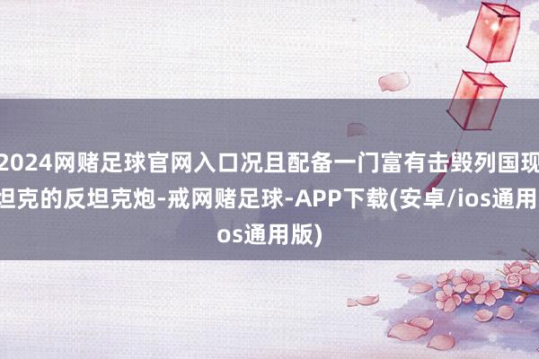 2024网赌足球官网入口况且配备一门富有击毁列国现役坦克的反坦克炮-戒网赌足球-APP下载(安卓/ios通用版)