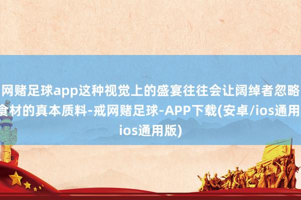 网赌足球app这种视觉上的盛宴往往会让阔绰者忽略了食材的真本质料-戒网赌足球-APP下载(安卓/ios通用版)