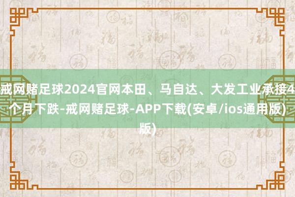 戒网赌足球2024官网本田、马自达、大发工业承接4个月下跌-戒网赌足球-APP下载(安卓/ios通用版)