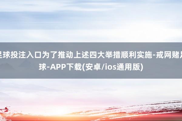 足球投注入口为了推动上述四大举措顺利实施-戒网赌足球-APP下载(安卓/ios通用版)