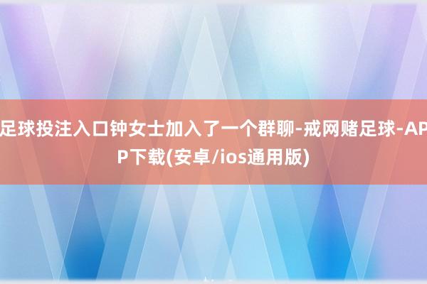 足球投注入口钟女士加入了一个群聊-戒网赌足球-APP下载(安卓/ios通用版)