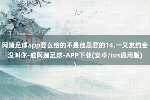 网赌足球app要么给的不是他思要的14.一又友约会没叫你-戒网赌足球-APP下载(安卓/ios通用版)
